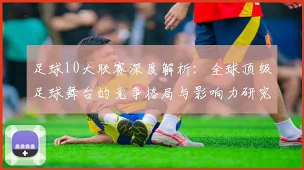 足球10大联赛深度解析：全球顶级足球舞台的竞争格局与影响力研究
