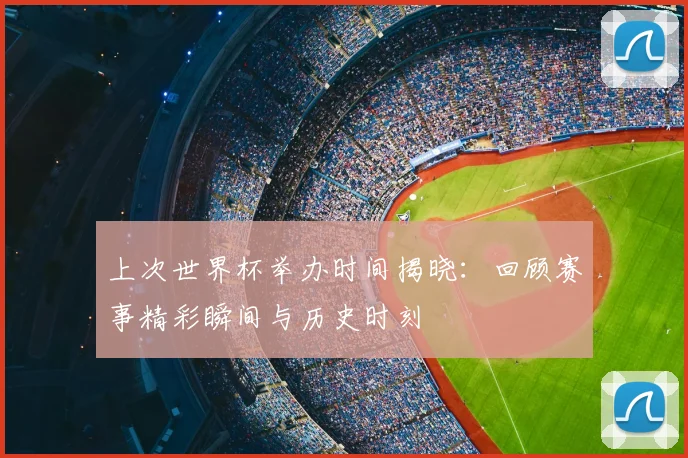 上次世界杯举办时间揭晓：回顾赛事精彩瞬间与历史时刻