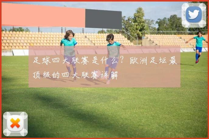 足球四大联赛是什么？欧洲足坛最顶级的四大联赛详解