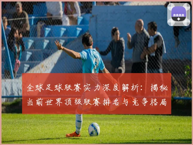 全球足球联赛实力深度解析：揭秘当前世界顶级联赛排名与竞争格局