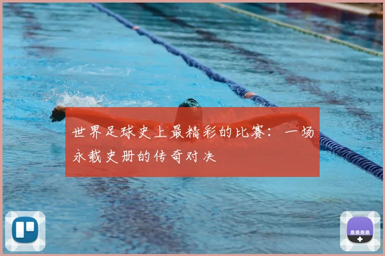 世界足球史上最精彩的比赛：一场永载史册的传奇对决