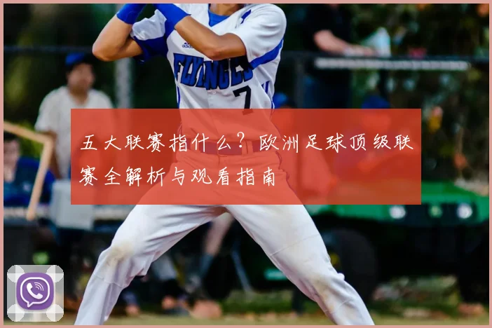 五大联赛指什么？欧洲足球顶级联赛全解析与观看指南
