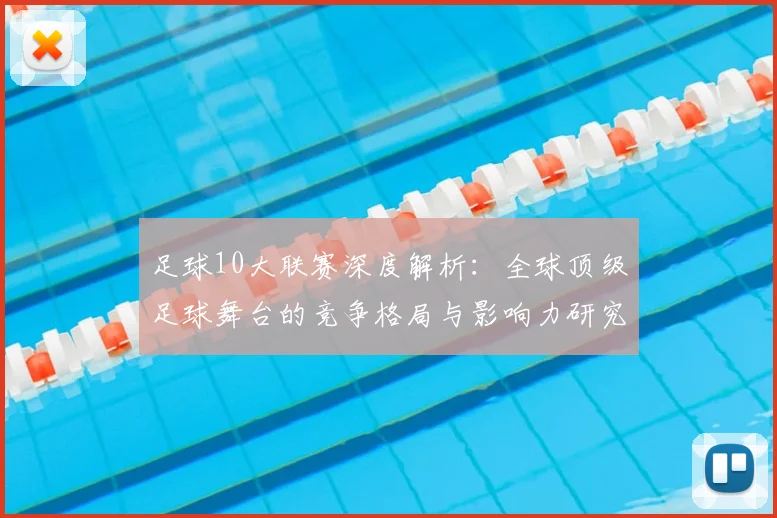 足球10大联赛深度解析：全球顶级足球舞台的竞争格局与影响力研究