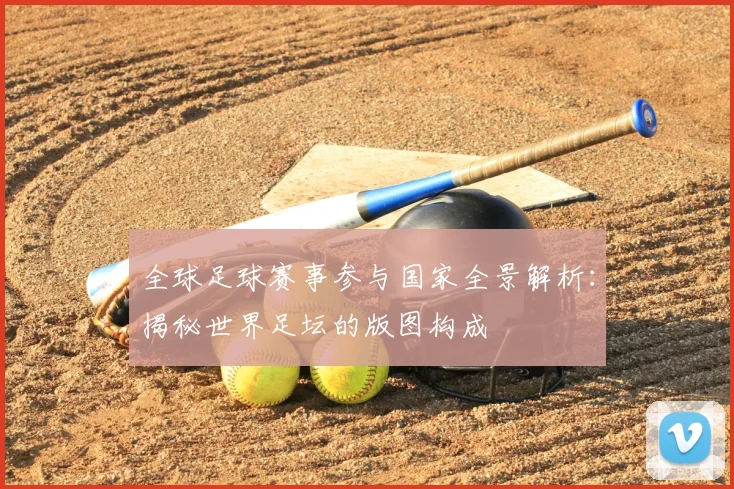 全球足球赛事参与国家全景解析：揭秘世界足坛的版图构成