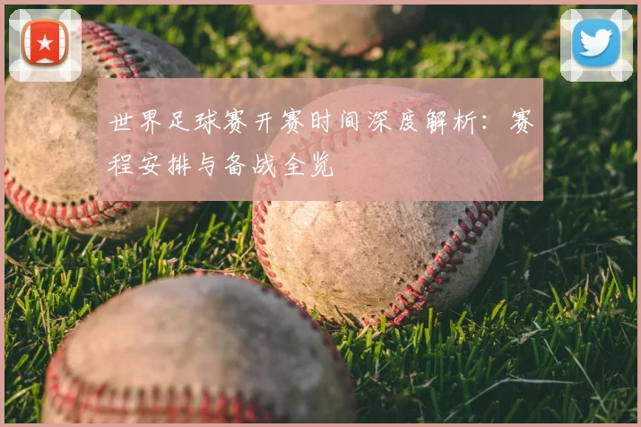 世界足球赛开赛时间深度解析：赛程安排与备战全览