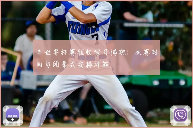 年世界杯赛程收官日揭晓：决赛时间与闭幕式安排详解