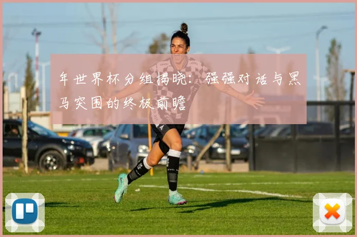 年世界杯分组揭晓：强强对话与黑马突围的终极前瞻