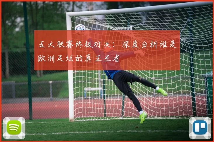 五大联赛终极对决：深度分析谁是欧洲足坛的真正王者