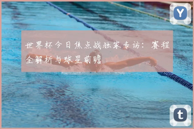 世界杯今日焦点战独家专访：赛程全解析与球星前瞻