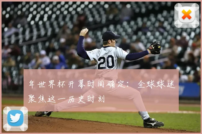 年世界杯开幕时间确定:全球球迷聚焦这一历史时刻