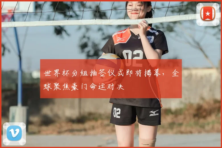 世界杯分组抽签仪式即将揭幕，全球聚焦豪门命运对决