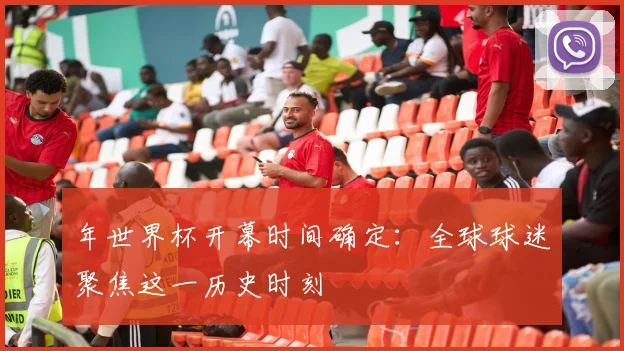 年世界杯开幕时间确定：全球球迷聚焦这一历史时刻
