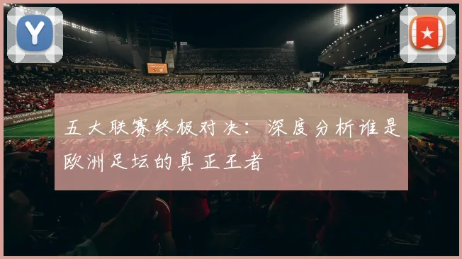 五大联赛终极对决：深度分析谁是欧洲足坛的真正王者
