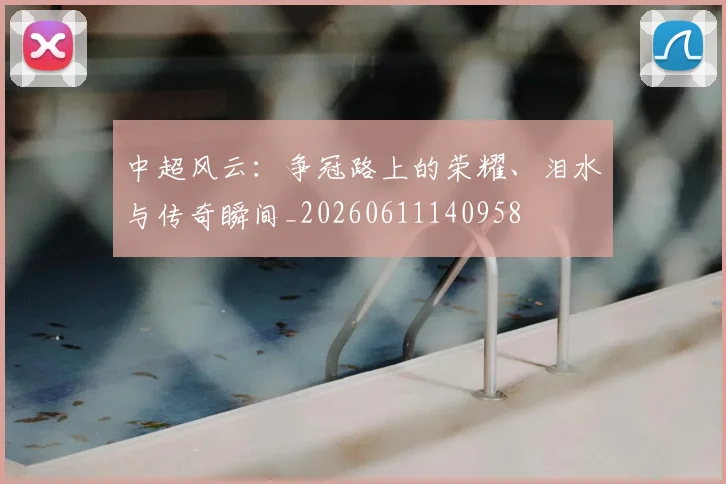 中超风云：争冠路上的荣耀、泪水与传奇瞬间_20260611140958