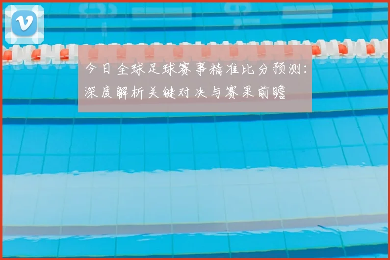 今日全球足球赛事精准比分预测：深度解析关键对决与赛果前瞻