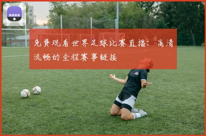 免费观看世界足球比赛直播：高清流畅的全程赛事链接