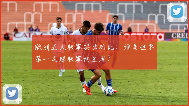 欧洲五大联赛实力对比：谁是世界第一足球联赛的王者？