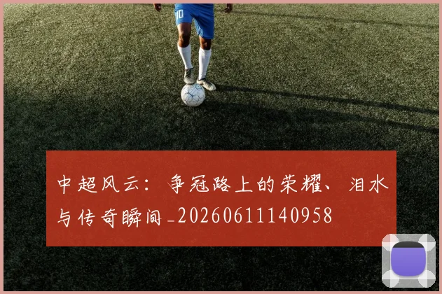中超风云：争冠路上的荣耀、泪水与传奇瞬间_20260611140958