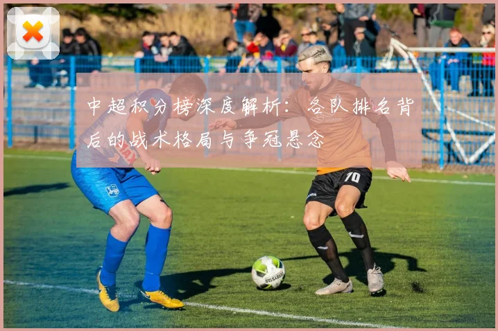中超积分榜深度解析：各队排名背后的战术格局与争冠悬念